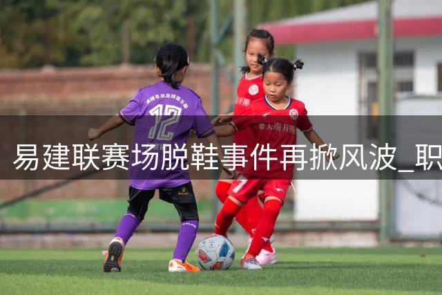 易建联赛场脱鞋事件再掀风波 职业操守与赞助博弈引热议